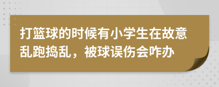 打篮球的时候有小学生在故意乱跑捣乱，被球误伤会咋办