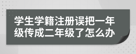 学生学籍注册误把一年级传成二年级了怎么办