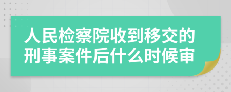 人民检察院收到移交的刑事案件后什么时候审