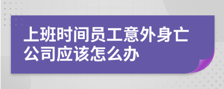 上班时间员工意外身亡公司应该怎么办