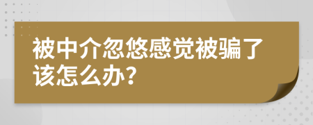 被中介忽悠感觉被骗了该怎么办？