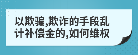 以欺骗,欺诈的手段乱计补偿金的,如何维权