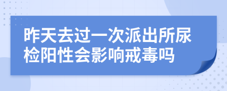 昨天去过一次派出所尿检阳性会影响戒毒吗