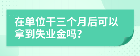 在单位干三个月后可以拿到失业金吗？