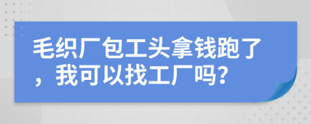 毛织厂包工头拿钱跑了，我可以找工厂吗？