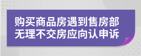 购买商品房遇到售房部无理不交房应向认申诉