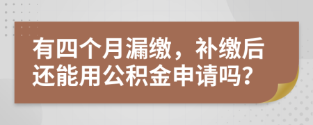 有四个月漏缴，补缴后还能用公积金申请吗？