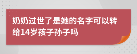 奶奶过世了是她的名字可以转给14岁孩子孙子吗