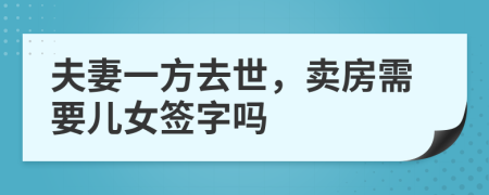 夫妻一方去世，卖房需要儿女签字吗