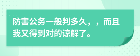 防害公务一般判多久，，而且我又得到对的谅解了。