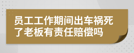 员工工作期间出车祸死了老板有责任赔偿吗