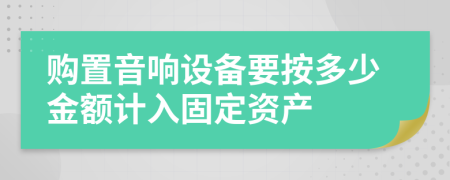 购置音响设备要按多少金额计入固定资产