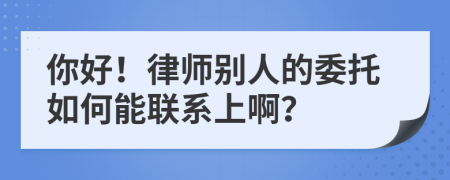 你好！律师别人的委托如何能联系上啊？