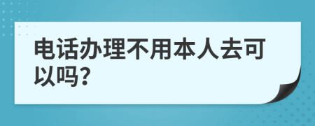 电话办理不用本人去可以吗？