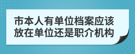 市本人有单位档案应该放在单位还是职介机构