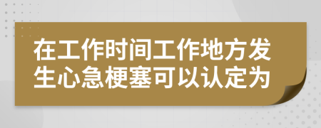 在工作时间工作地方发生心急梗塞可以认定为