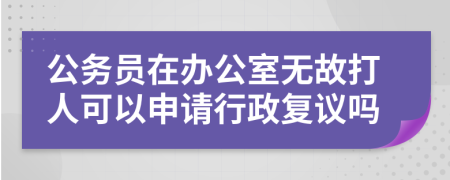 公务员在办公室无故打人可以申请行政复议吗