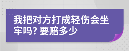 我把对方打成轻伤会坐牢吗? 要赔多少