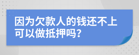 因为欠款人的钱还不上可以做抵押吗？