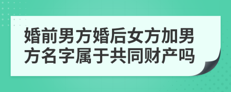婚前男方婚后女方加男方名字属于共同财产吗
