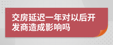 交房延迟一年对以后开发商造成影响吗