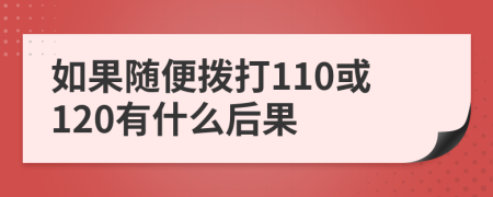 如果随便拨打110或120有什么后果