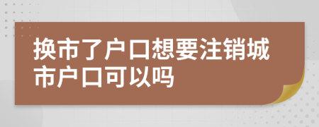 换市了户口想要注销城市户口可以吗