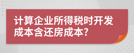 计算企业所得税时开发成本含还房成本?