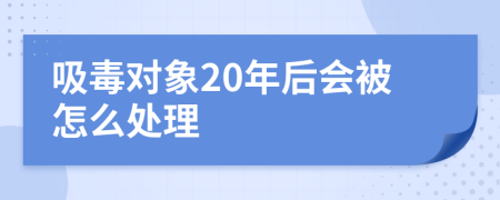 吸毒对象20年后会被怎么处理