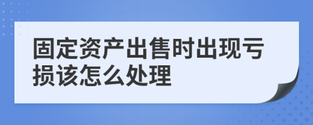 固定资产出售时出现亏损该怎么处理