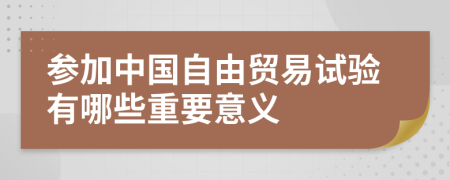 参加中国自由贸易试验有哪些重要意义