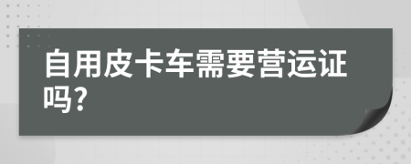 自用皮卡车需要营运证吗?