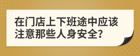 在门店上下班途中应该注意那些人身安全？