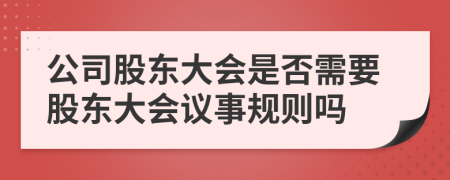 公司股东大会是否需要股东大会议事规则吗