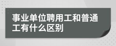 事业单位聘用工和普通工有什么区别