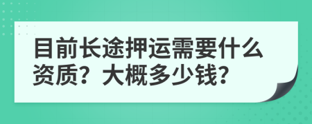 目前长途押运需要什么资质？大概多少钱？