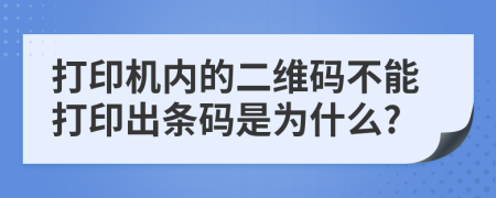 打印机内的二维码不能打印出条码是为什么?