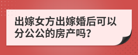 出嫁女方出嫁婚后可以分公公的房产吗？