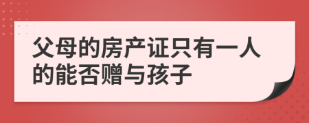 父母的房产证只有一人的能否赠与孩子