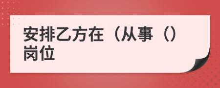 安排乙方在（从事（）岗位