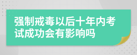 强制戒毒以后十年内考试成功会有影响吗