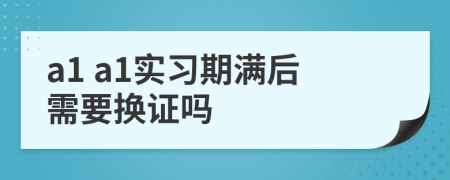 a1 a1实习期满后需要换证吗