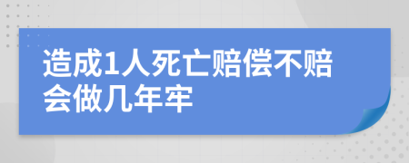 造成1人死亡赔偿不赔会做几年牢