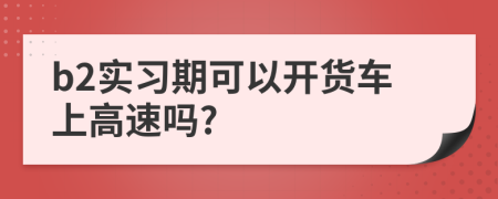 b2实习期可以开货车上高速吗?