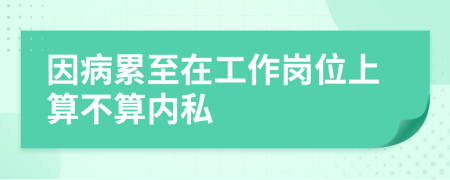 因病累至在工作岗位上算不算内私