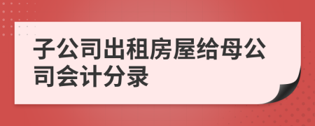 子公司出租房屋给母公司会计分录