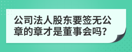 公司法人股东要签无公章的章才是董事会吗？