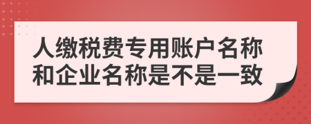 人缴税费专用账户名称和企业名称是不是一致