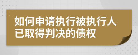 如何申请执行被执行人已取得判决的债权