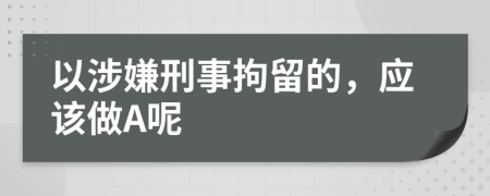 以涉嫌刑事拘留的，应该做A呢